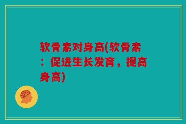 软骨素对身高(软骨素：促进生长发育，提高身高)