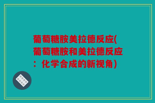 葡萄糖胺美拉德反应(葡萄糖胺和美拉德反应：化学合成的新视角)