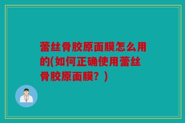 蕾丝骨胶原面膜怎么用的(如何正确使用蕾丝骨胶原面膜？)