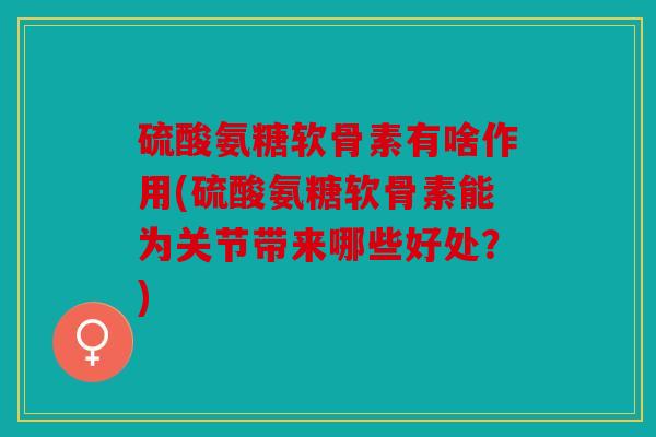硫酸氨糖软骨素有啥作用(硫酸氨糖软骨素能为关节带来哪些好处？)