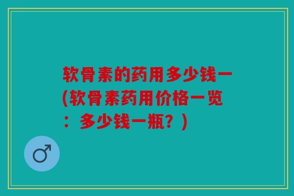 软骨素的药用多少钱一(软骨素药用价格一览：多少钱一瓶？)