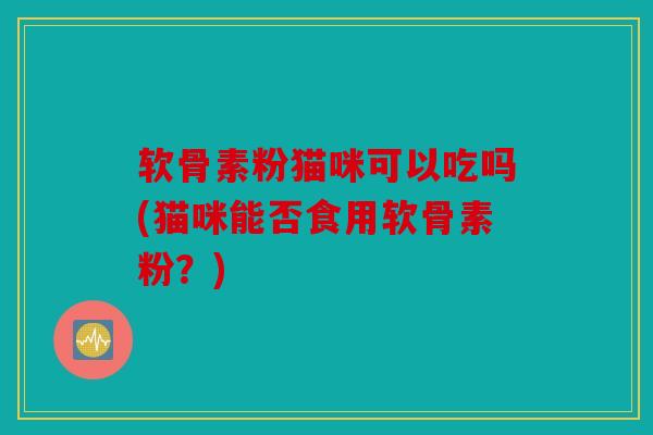 软骨素粉猫咪可以吃吗(猫咪能否食用软骨素粉？)