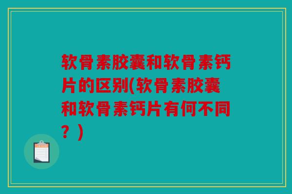 软骨素胶囊和软骨素钙片的区别(软骨素胶囊和软骨素钙片有何不同？)