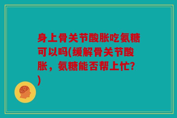 身上骨关节酸胀吃氨糖可以吗(缓解骨关节酸胀，氨糖能否帮上忙？)