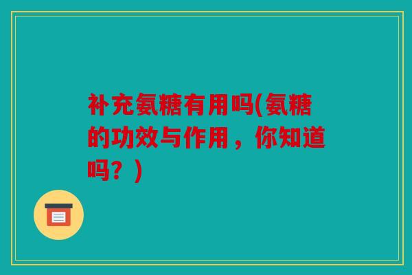 补充氨糖有用吗(氨糖的功效与作用，你知道吗？)