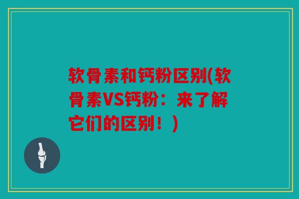 软骨素和钙粉区别(软骨素VS钙粉：来了解它们的区别！)