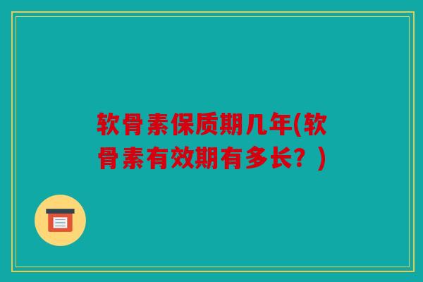 软骨素保质期几年(软骨素有效期有多长？)