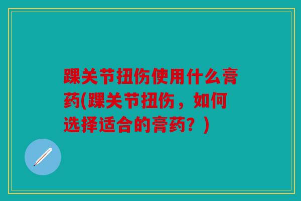 踝关节扭伤使用什么膏药(踝关节扭伤,如何选择适合的膏药?) 踝关节扭伤使用什么膏药(踝关节扭伤,如何选择适合的膏药?)