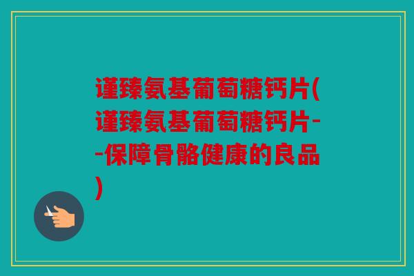 谨臻氨基葡萄糖钙片(谨臻氨基葡萄糖钙片--保障骨骼健康的良品)