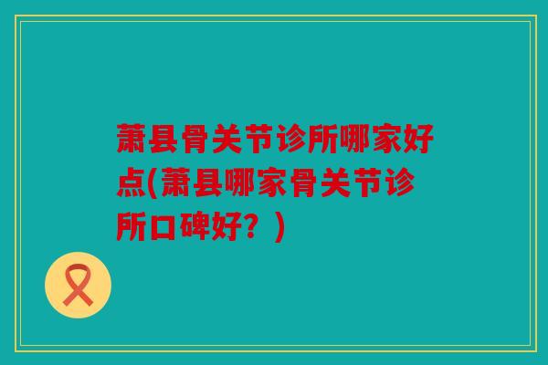 萧县骨关节诊所哪家好点(萧县哪家骨关节诊所口碑好？)