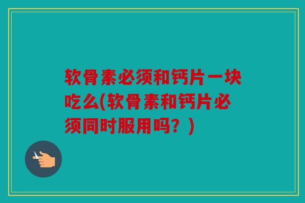 软骨素必须和钙片一块吃么(软骨素和钙片必须同时服用吗？)