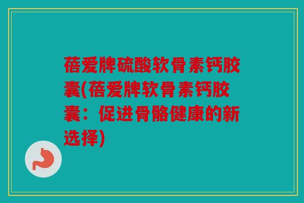 蓓爱牌硫酸软骨素钙胶囊(蓓爱牌软骨素钙胶囊：促进骨骼健康的新选择)