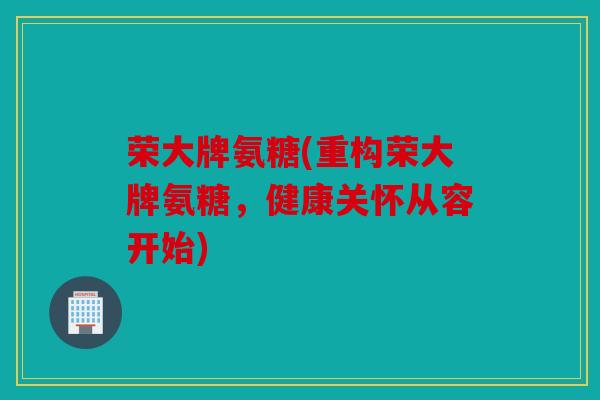 荣大牌氨糖(重构荣大牌氨糖，健康关怀从容开始)