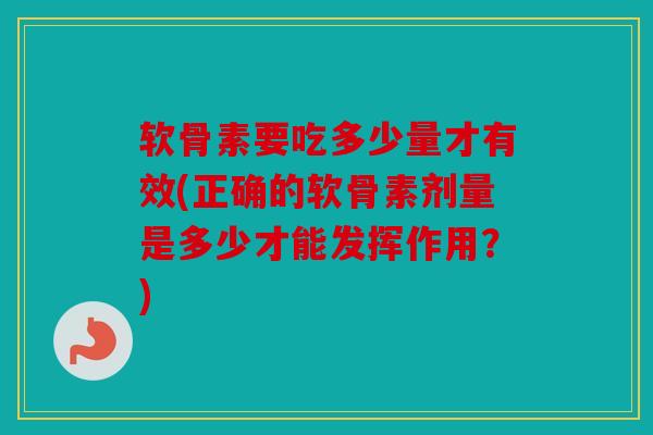 软骨素要吃多少量才有效(正确的软骨素剂量是多少才能发挥作用？)