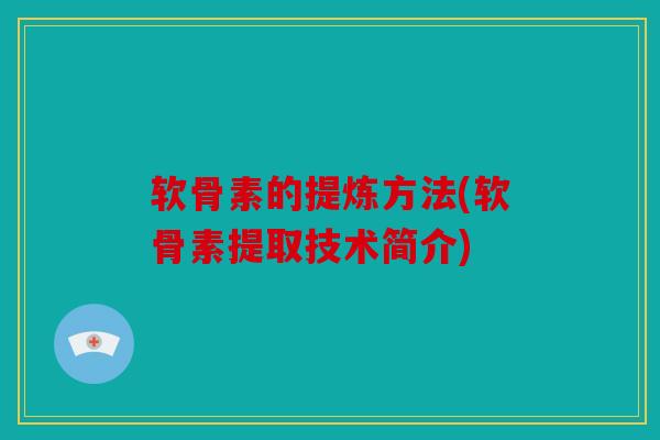 软骨素的提炼方法(软骨素提取技术简介) 软骨素的提炼方法(软骨素提取技术简介)