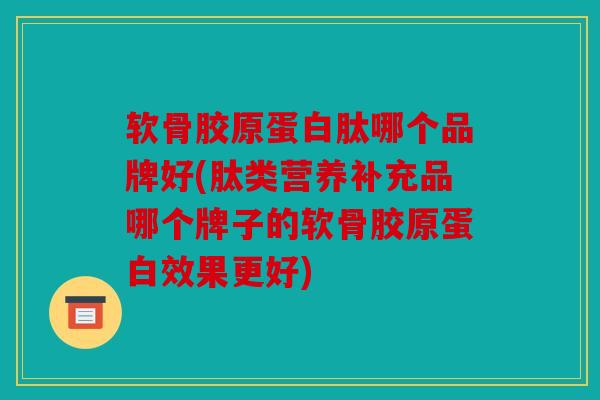 软骨胶原蛋白肽哪个品牌好(肽类营养补充品哪个牌子的软骨胶原蛋白效果更好) 软骨胶原蛋白肽哪个品牌好(肽类营养补充品哪个牌子的软骨胶原蛋白效果更好)