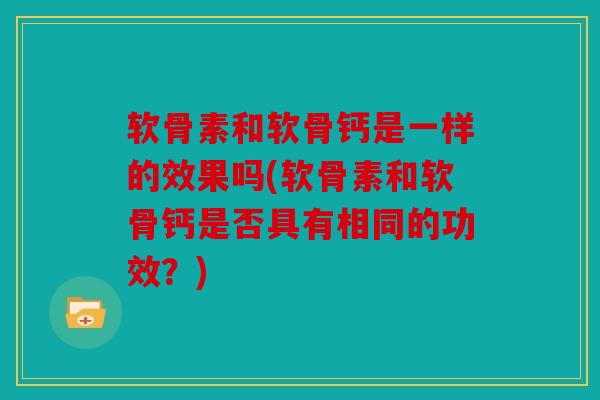 软骨素和软骨钙是一样的效果吗(软骨素和软骨钙是否具有相同的功效？)