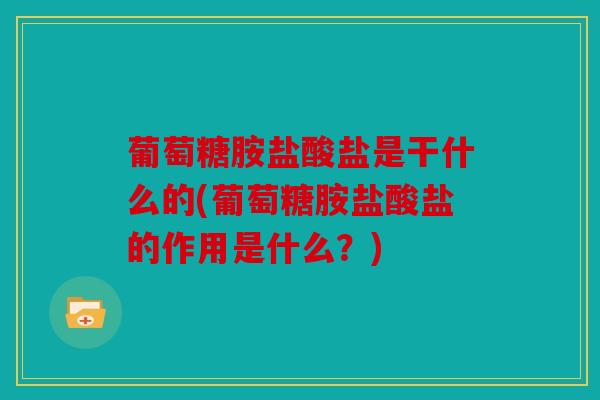 葡萄糖胺盐酸盐是干什么的(葡萄糖胺盐酸盐的作用是什么？)