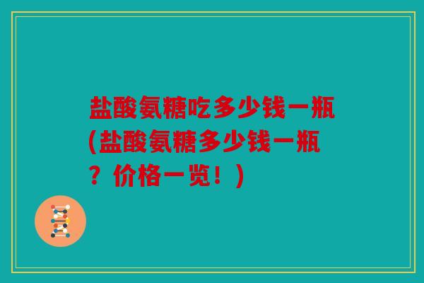 盐酸氨糖吃多少钱一瓶(盐酸氨糖多少钱一瓶？价格一览！)