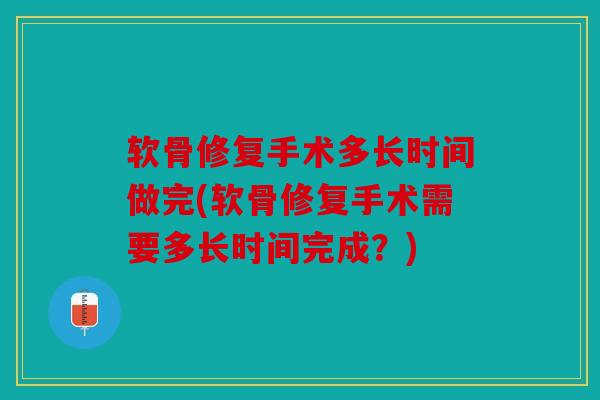 软骨修复手术多长时间做完(软骨修复手术需要多长时间完成？)
