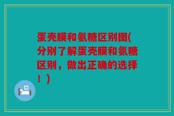 蛋壳膜和氨糖区别图(分别了解蛋壳膜和氨糖区别，做出正确的选择！)