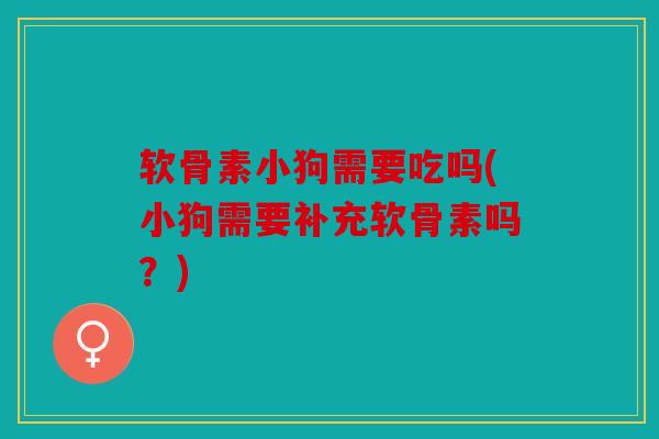 软骨素小狗需要吃吗(小狗需要补充软骨素吗？)