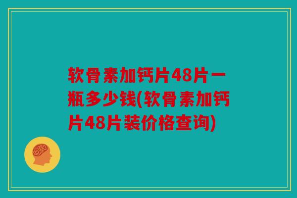 软骨素加钙片48片一瓶多少钱(软骨素加钙片48片装价格查询)