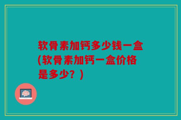软骨素加钙多少钱一盒(软骨素加钙一盒价格是多少?) 软骨素加钙多少钱一盒(软骨素加钙一盒价格是多少?)
