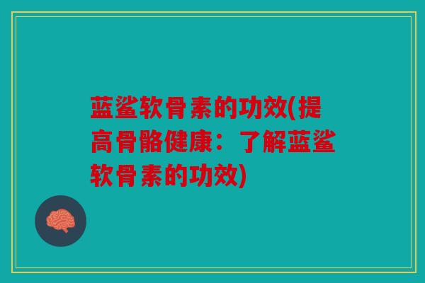 蓝鲨软骨素的功效(提高骨骼健康：了解蓝鲨软骨素的功效)
