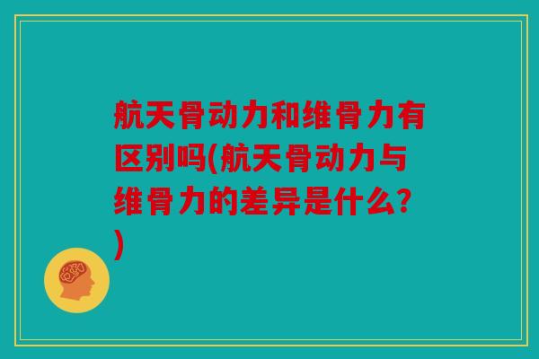 航天骨动力和维骨力有区别吗(航天骨动力与维骨力的差异是什么？)