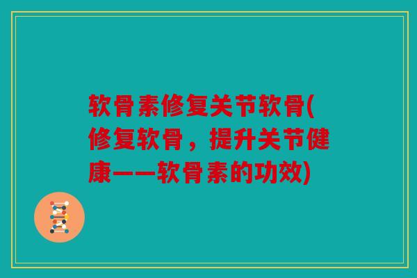 软骨素修复关节软骨(修复软骨，提升关节健康——软骨素的功效)