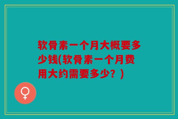 软骨素一个月大概要多少钱(软骨素一个月费用大约需要多少？)