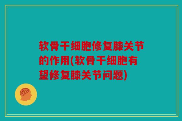 软骨干细胞修复膝关节的作用(软骨干细胞有望修复膝关节问题)