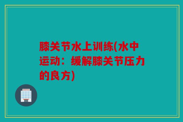 膝关节水上训练(水中运动：缓解膝关节压力的良方)