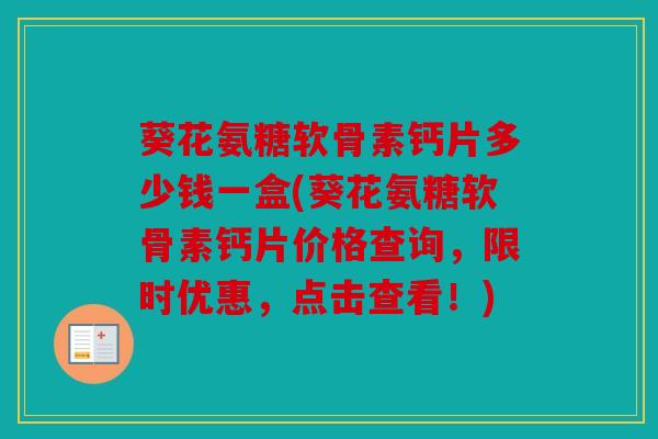 葵花氨糖软骨素钙片多少钱一盒(葵花氨糖软骨素钙片价格查询，限时优惠，点击查看！)
