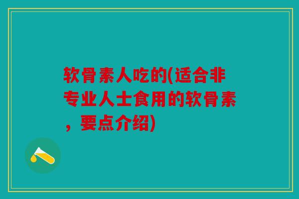 软骨素人吃的(适合非专业人士食用的软骨素，要点介绍)