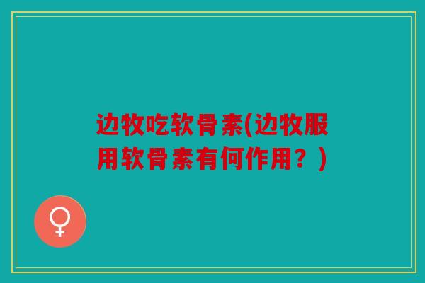 边牧吃软骨素(边牧服用软骨素有何作用？)