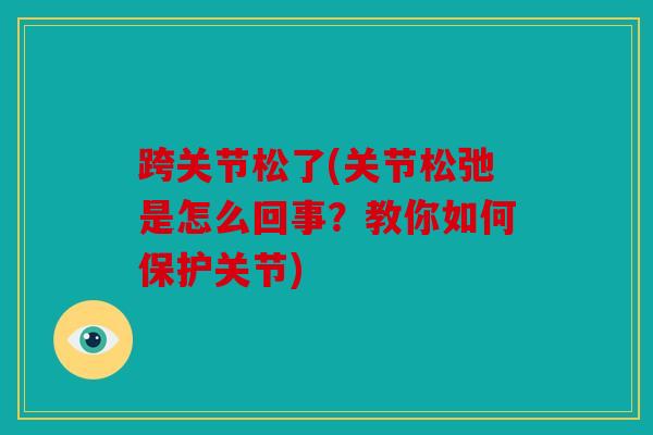 跨关节松了(关节松弛是怎么回事？教你如何保护关节)