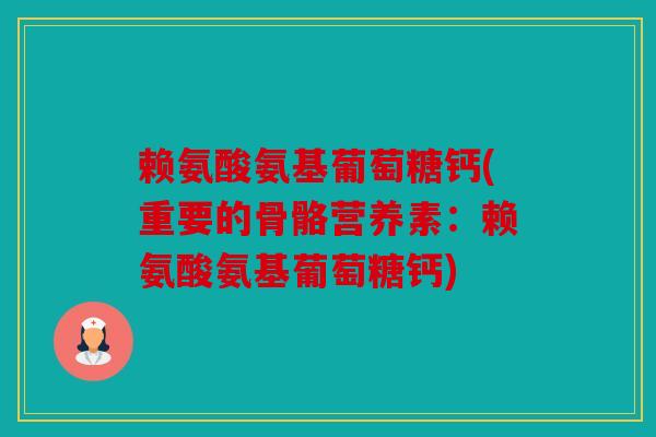 赖氨酸氨基葡萄糖钙(重要的骨骼营养素：赖氨酸氨基葡萄糖钙)