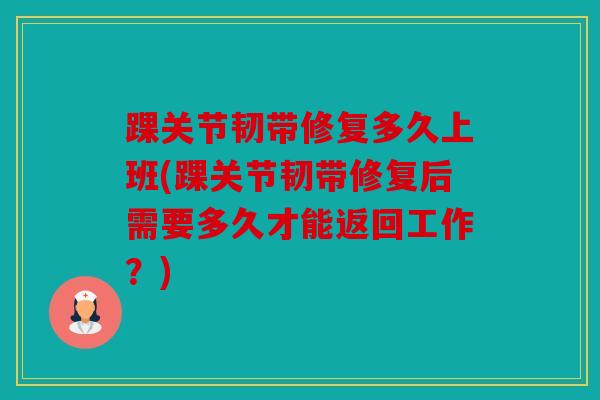 踝关节韧带修复多久上班(踝关节韧带修复后需要多久才能返回工作？)