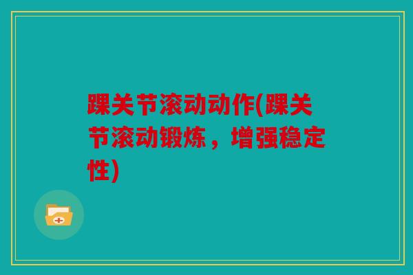 踝关节滚动动作(踝关节滚动锻炼，增强稳定性)