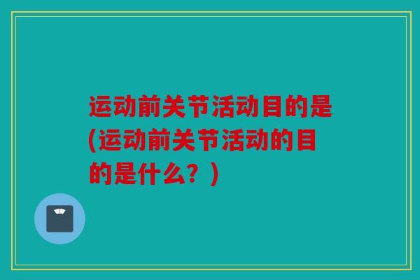 运动前关节活动目的是(运动前关节活动的目的是什么？)