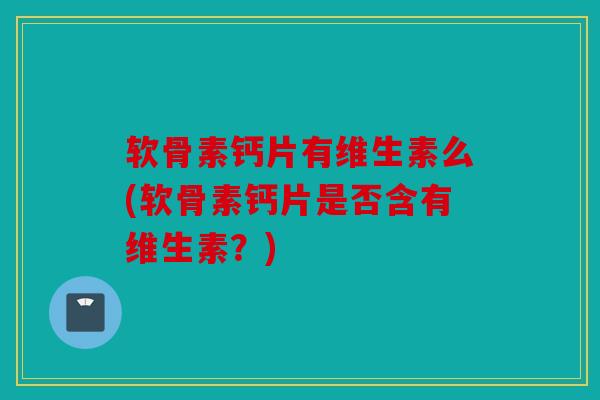软骨素钙片有维生素么(软骨素钙片是否含有维生素？)