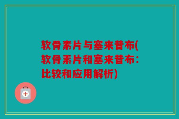软骨素片与塞来昔布(软骨素片和塞来昔布：比较和应用解析)