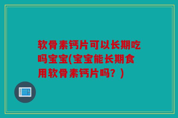 软骨素钙片可以长期吃吗宝宝(宝宝能长期食用软骨素钙片吗?) 软骨素钙片可以长期吃吗宝宝(宝宝能长期食用软骨素钙片吗?)