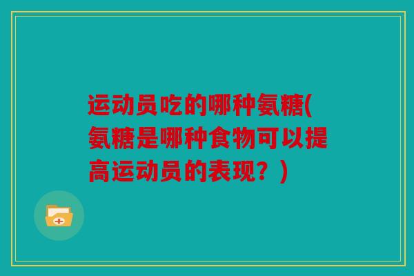 运动员吃的哪种氨糖(氨糖是哪种食物可以提高运动员的表现？)