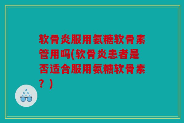 软骨炎服用氨糖软骨素管用吗(软骨炎患者是否适合服用氨糖软骨素？)