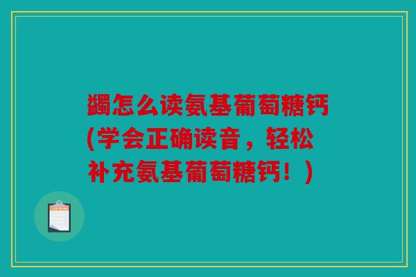 蠲怎么读氨基葡萄糖钙(学会正确读音，轻松补充氨基葡萄糖钙！)
