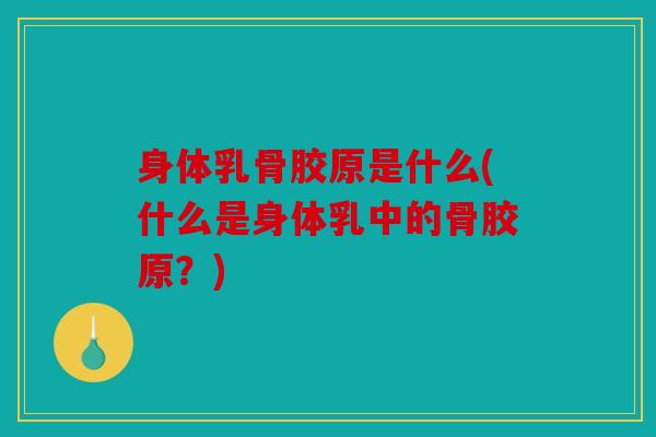 身体乳骨胶原是什么(什么是身体乳中的骨胶原？)