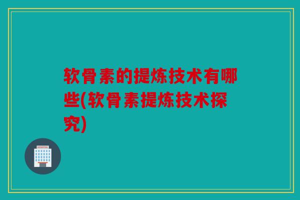 软骨素的提炼技术有哪些(软骨素提炼技术探究)